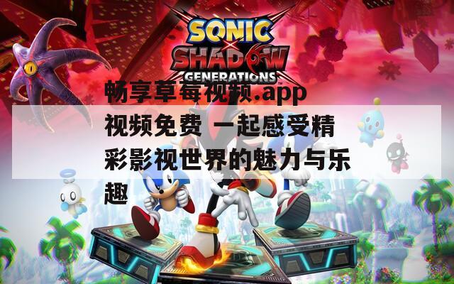 畅享草莓视频.app视频免费 一起感受精彩影视世界的魅力与乐趣