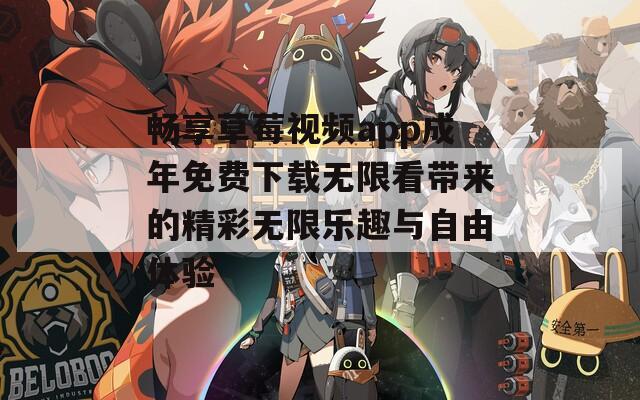 畅享草莓视频app成年免费下载无限看带来的精彩无限乐趣与自由体验
