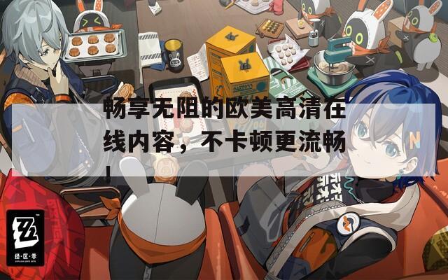 畅享无阻的欧美高清在线内容，不卡顿更流畅！