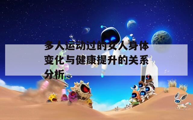 多人运动过的女人身体变化与健康提升的关系分析