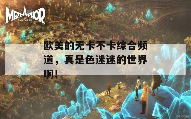 欧美的无卡不卡综合频道，真是色迷迷的世界啊！