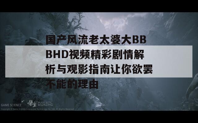 国产风流老太婆大BBBHD视频精彩剧情解析与观影指南让你欲罢不能的理由