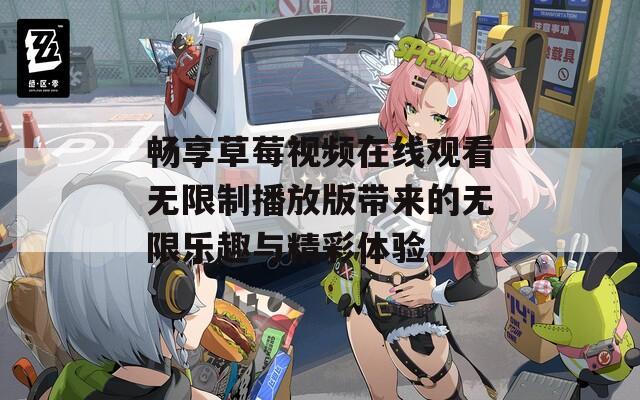 畅享草莓视频在线观看无限制播放版带来的无限乐趣与精彩体验