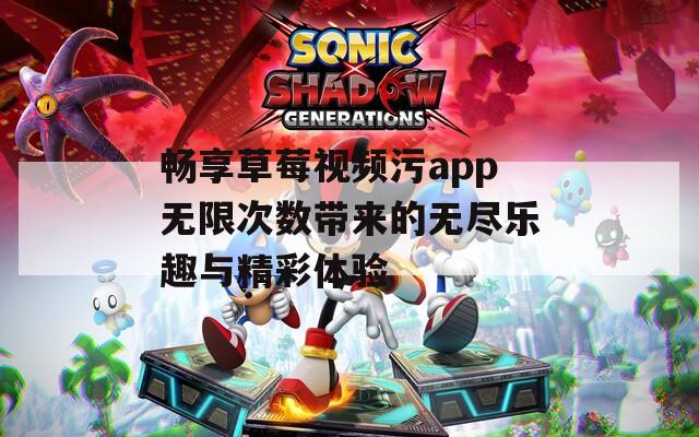 畅享草莓视频污app无限次数带来的无尽乐趣与精彩体验