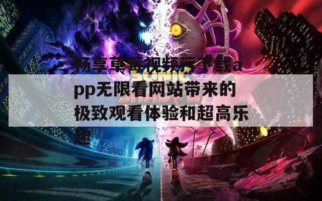 畅享草莓视频污下载app无限看网站带来的极致观看体验和超高乐趣
