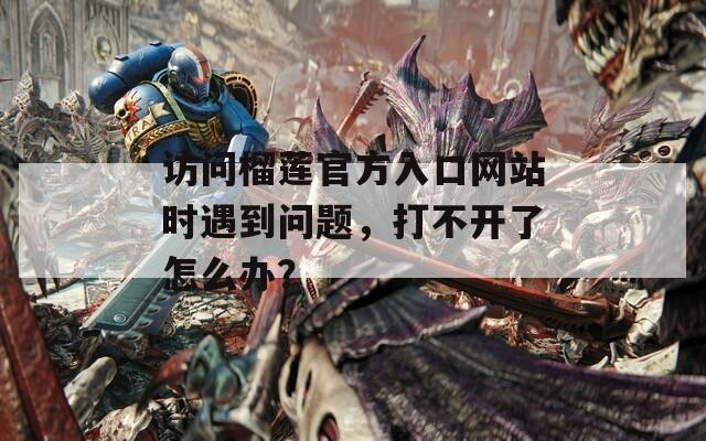 访问榴莲官方入口网站时遇到问题，打不开了怎么办？