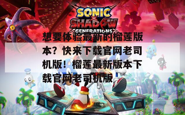 想要体验最新的榴莲版本？快来下载官网老司机版！榴莲最新版本下载官网老司机版