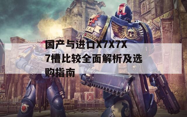 国产与进口X7X7X7槽比较全面解析及选购指南