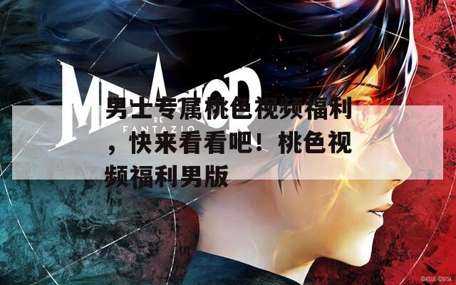 男士专属桃色视频福利，快来看看吧！桃色视频福利男版