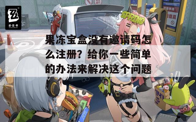 果冻宝盒没有邀请码怎么注册？给你一些简单的办法来解决这个问题！