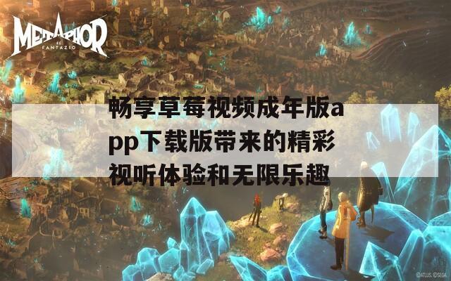 畅享草莓视频成年版app下载版带来的精彩视听体验和无限乐趣
