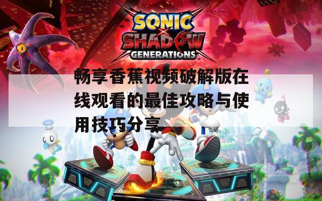 畅享香蕉视频破解版在线观看的最佳攻略与使用技巧分享