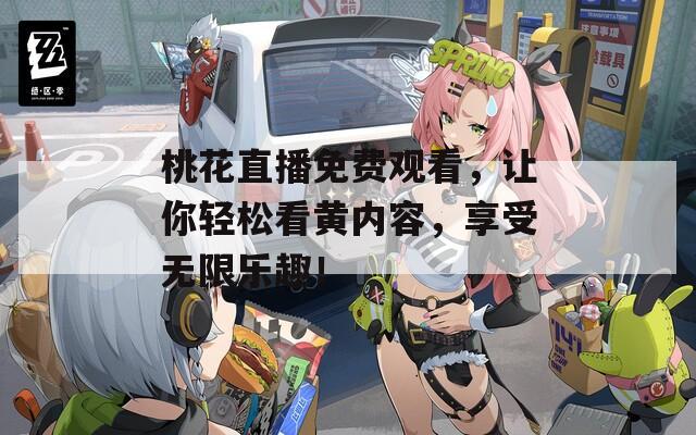 桃花直播免费观看，让你轻松看黄内容，享受无限乐趣！