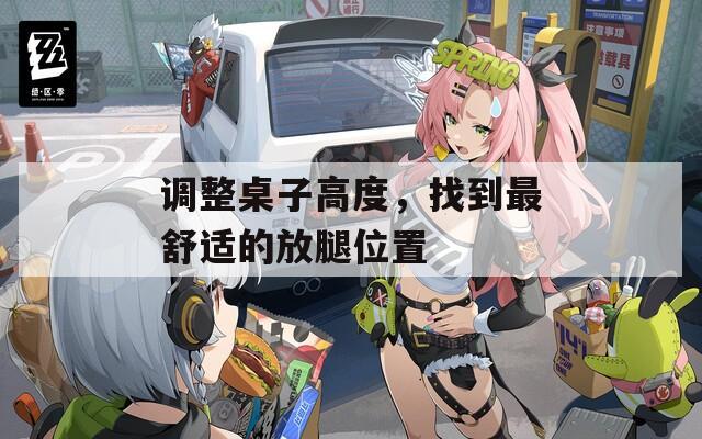 调整桌子高度，找到最舒适的放腿位置