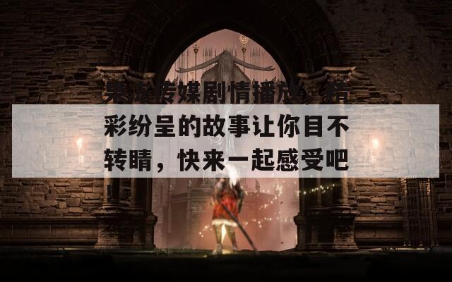 果冻传媒剧情播放，精彩纷呈的故事让你目不转睛，快来一起感受吧！
