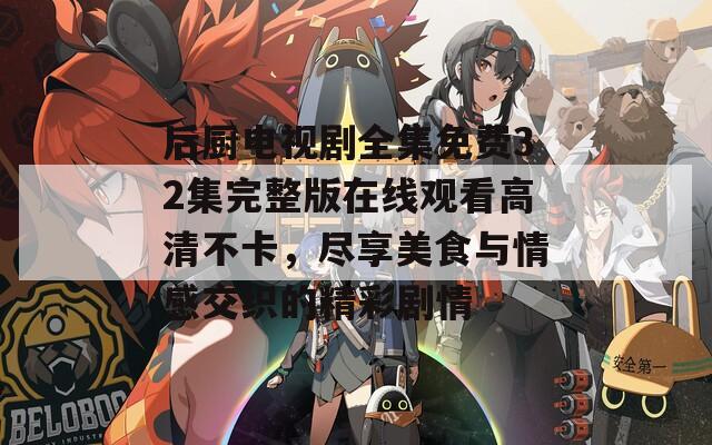 后厨电视剧全集免费32集完整版在线观看高清不卡，尽享美食与情感交织的精彩剧情