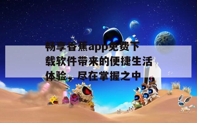 畅享香蕉app免费下载软件带来的便捷生活体验，尽在掌握之中
