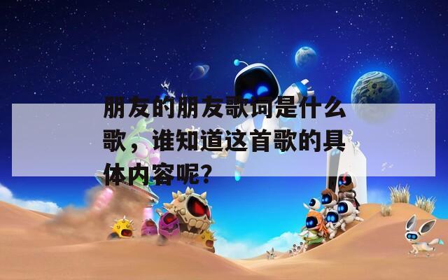 朋友的朋友歌词是什么歌，谁知道这首歌的具体内容呢？