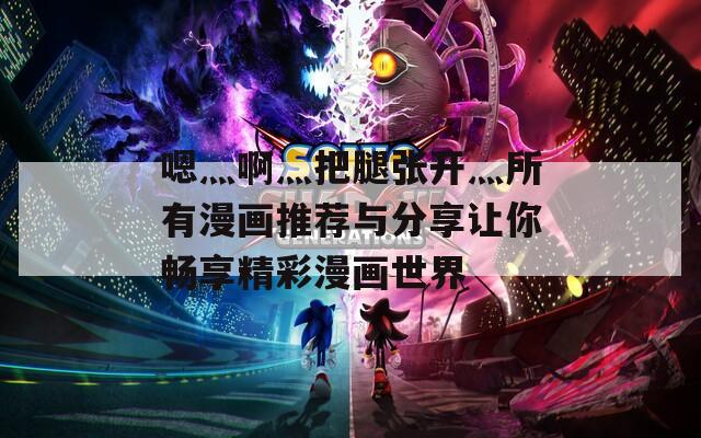 嗯灬啊灬把腿张开灬所有漫画推荐与分享让你畅享精彩漫画世界
