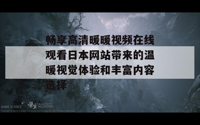 畅享高清暖暖视频在线观看日本网站带来的温暖视觉体验和丰富内容选择