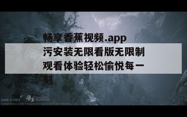 畅享香蕉视频.app污安装无限看版无限制观看体验轻松愉悦每一刻