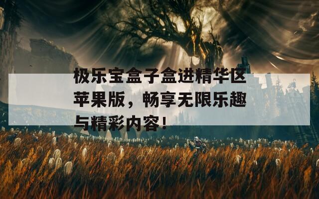 极乐宝盒子盒进精华区苹果版，畅享无限乐趣与精彩内容！
