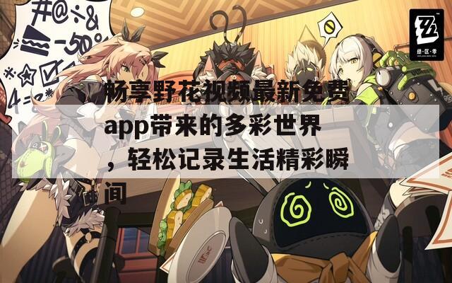 畅享野花视频最新免费app带来的多彩世界，轻松记录生活精彩瞬间