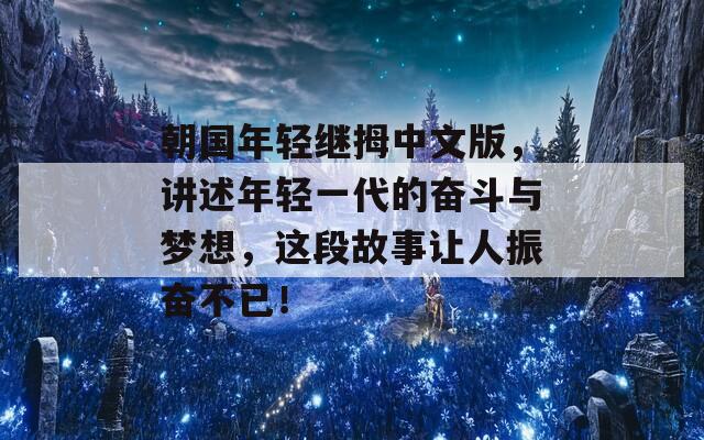 朝国年轻继拇中文版，讲述年轻一代的奋斗与梦想，这段故事让人振奋不已！