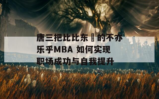 唐三把比比东埇的不亦乐乎MBA 如何实现职场成功与自我提升