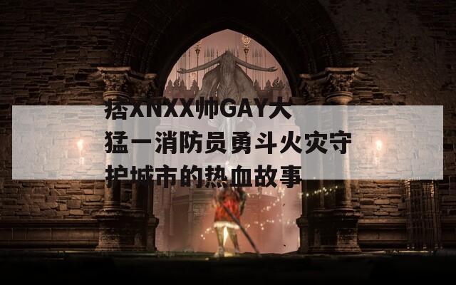痞XNXX帅GAY大猛一消防员勇斗火灾守护城市的热血故事