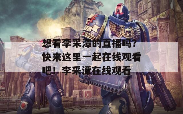 想看李采潭的直播吗？快来这里一起在线观看吧！李采潭在线观看
