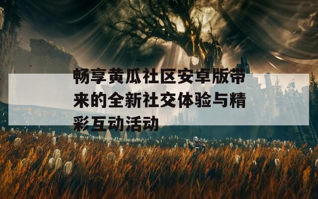 畅享黄瓜社区安卓版带来的全新社交体验与精彩互动活动