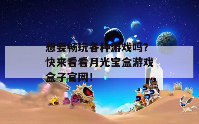 想要畅玩各种游戏吗？快来看看月光宝盒游戏盒子官网！