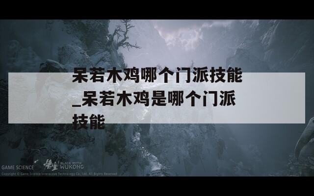 呆若木鸡哪个门派技能_呆若木鸡是哪个门派技能