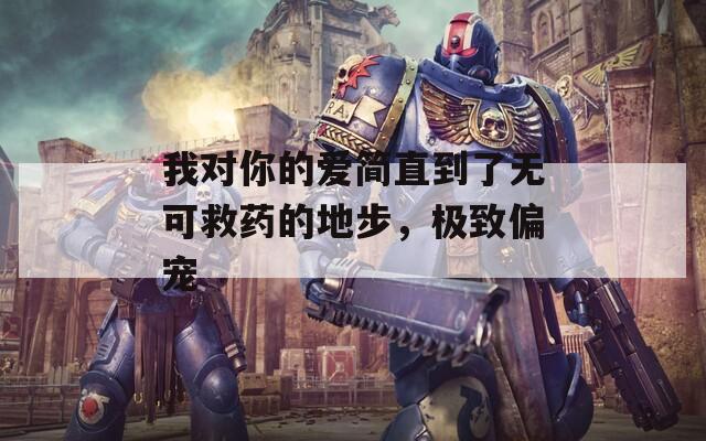 我对你的爱简直到了无可救药的地步，极致偏宠