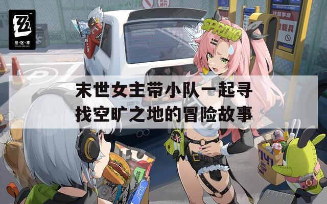 末世女主带小队一起寻找空旷之地的冒险故事