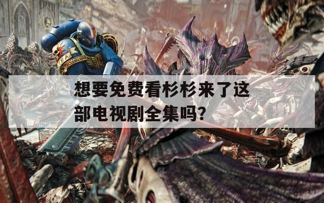 想要免费看杉杉来了这部电视剧全集吗？