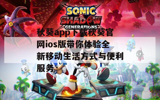 秋葵app下载秋葵官网ios版带你体验全新移动生活方式与便利服务