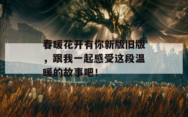 春暖花开有你新版旧版，跟我一起感受这段温暖的故事吧！
