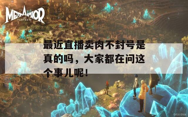 最近直播卖肉不封号是真的吗，大家都在问这个事儿呢！