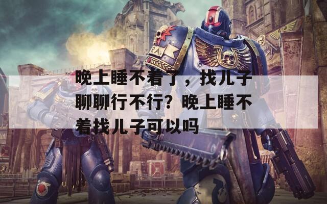 晚上睡不着了，找儿子聊聊行不行？晚上睡不着找儿子可以吗