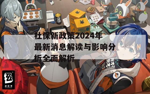 社保新政策2024年最新消息解读与影响分析全面解析