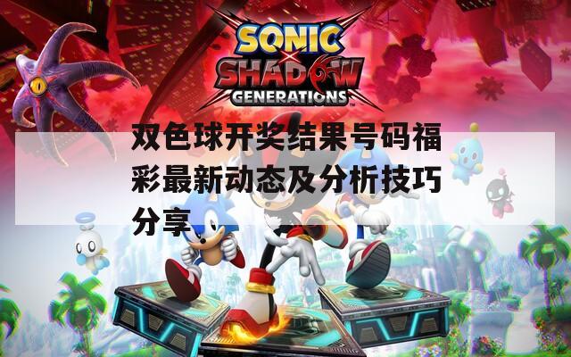 双色球开奖结果号码福彩最新动态及分析技巧分享