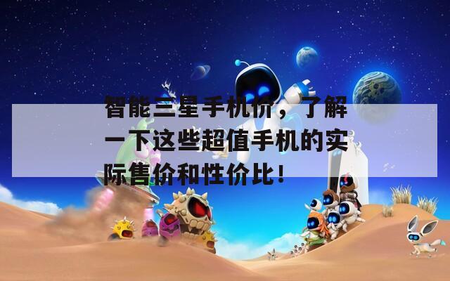 智能三星手机价，了解一下这些超值手机的实际售价和性价比！