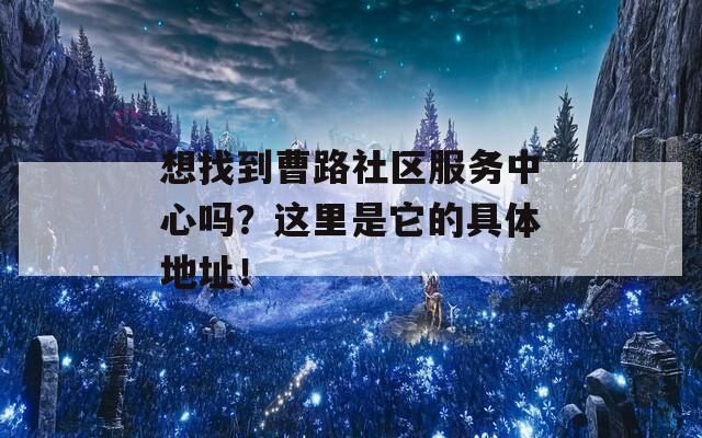 想找到曹路社区服务中心吗？这里是它的具体地址！