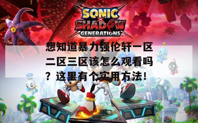 想知道暴力强伦轩一区二区三区该怎么观看吗？这里有个实用方法！
