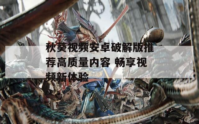 秋葵视频安卓破解版推荐高质量内容 畅享视频新体验