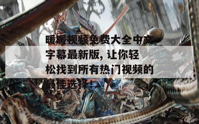 暖暖视频免费大全中文字幕最新版, 让你轻松找到所有热门视频的最佳选择！