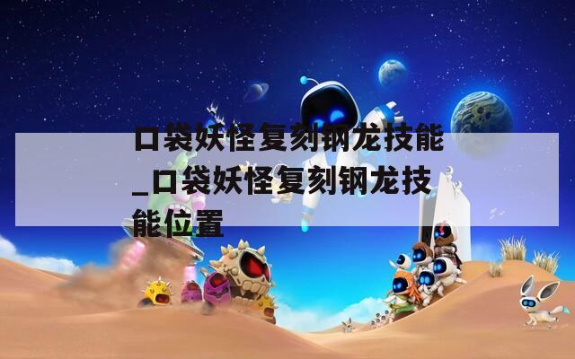 口袋妖怪复刻钢龙技能_口袋妖怪复刻钢龙技能位置