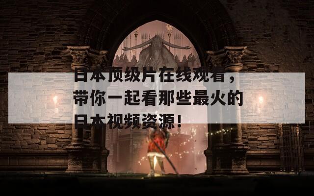 日本顶级片在线观看，带你一起看那些最火的日本视频资源！